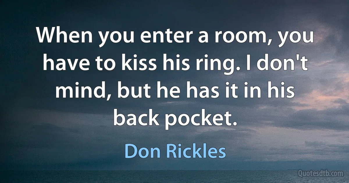 When you enter a room, you have to kiss his ring. I don't mind, but he has it in his back pocket. (Don Rickles)