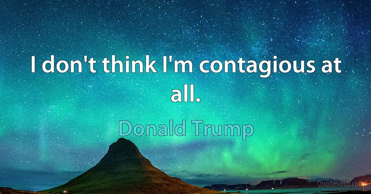 I don't think I'm contagious at all. (Donald Trump)