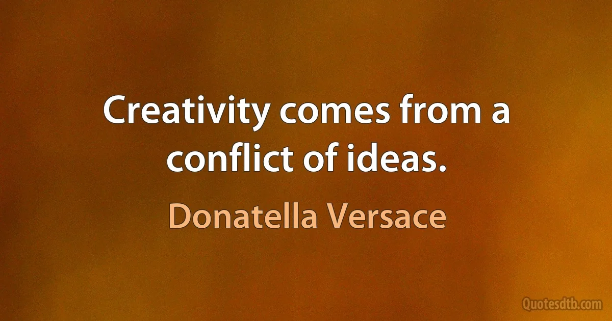 Creativity comes from a conflict of ideas. (Donatella Versace)