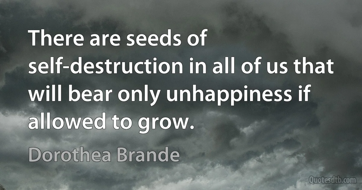 There are seeds of self-destruction in all of us that will bear only unhappiness if allowed to grow. (Dorothea Brande)