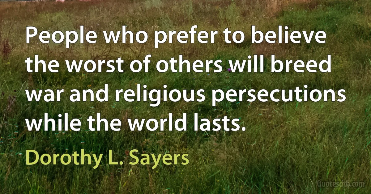 People who prefer to believe the worst of others will breed war and religious persecutions while the world lasts. (Dorothy L. Sayers)