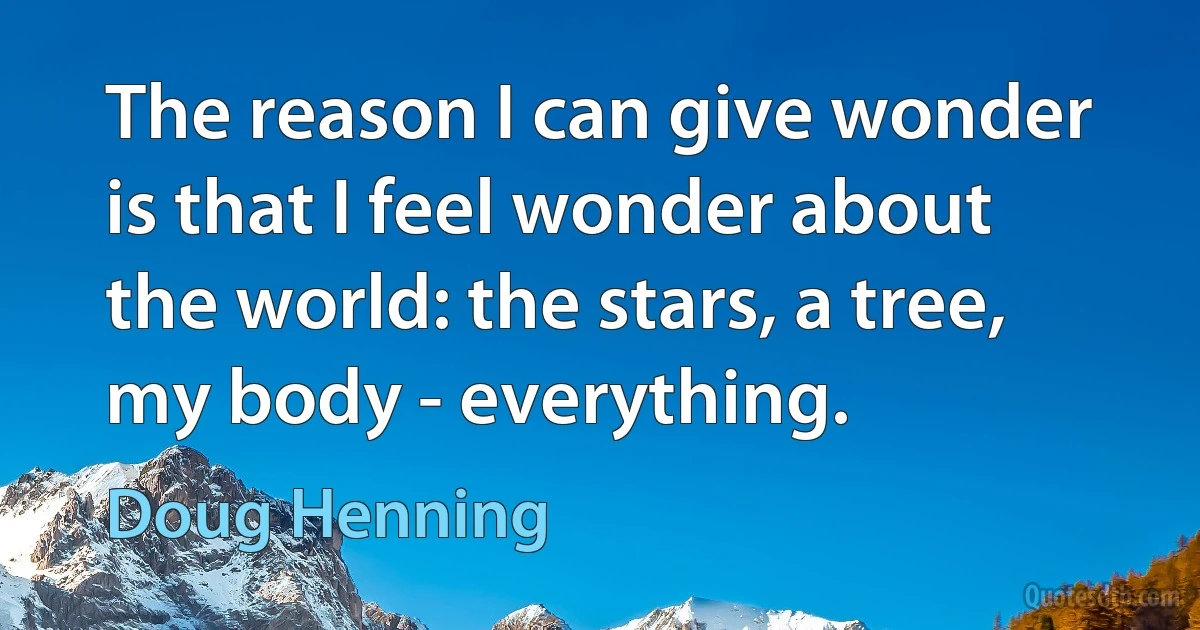 The reason I can give wonder is that I feel wonder about the world: the stars, a tree, my body - everything. (Doug Henning)