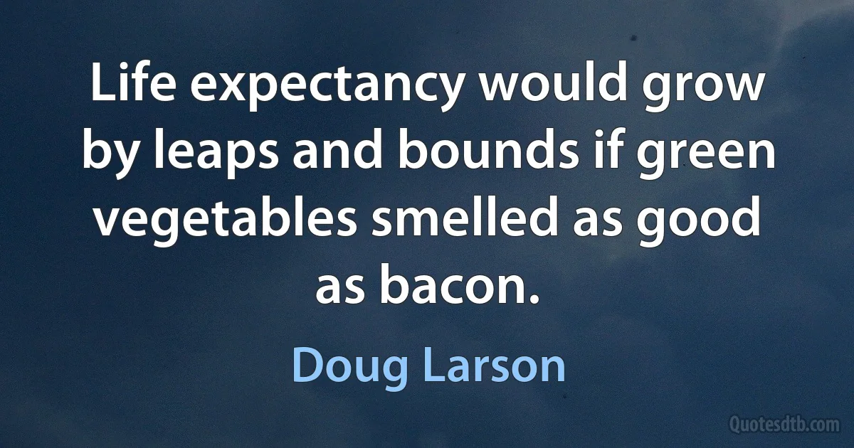 Life expectancy would grow by leaps and bounds if green vegetables smelled as good as bacon. (Doug Larson)