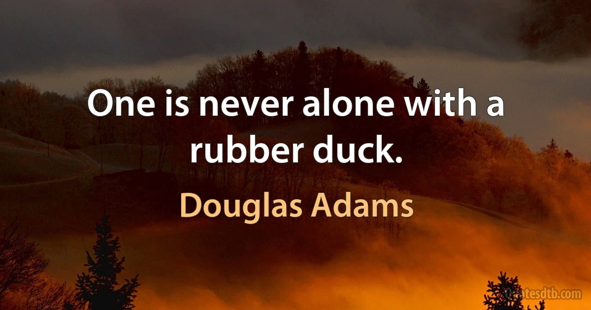 One is never alone with a rubber duck. (Douglas Adams)