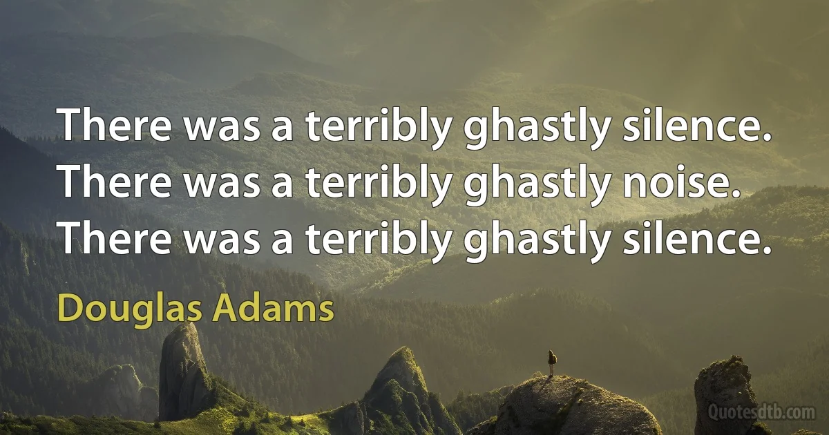 There was a terribly ghastly silence.
There was a terribly ghastly noise.
There was a terribly ghastly silence. (Douglas Adams)