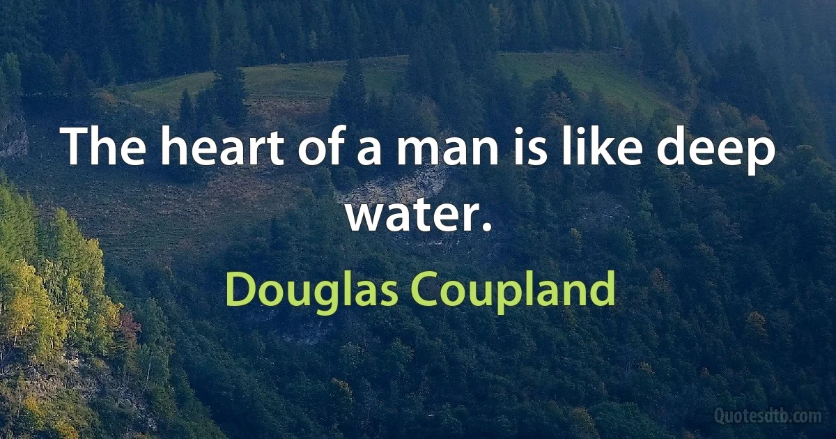 The heart of a man is like deep water. (Douglas Coupland)