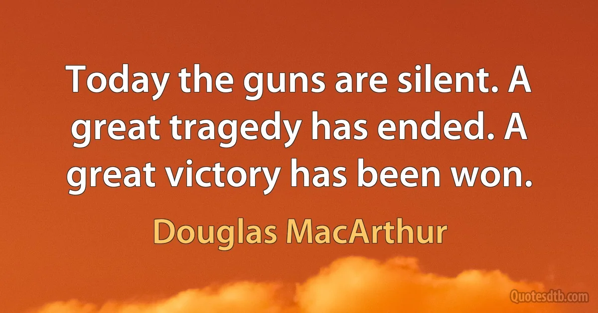 Today the guns are silent. A great tragedy has ended. A great victory has been won. (Douglas MacArthur)