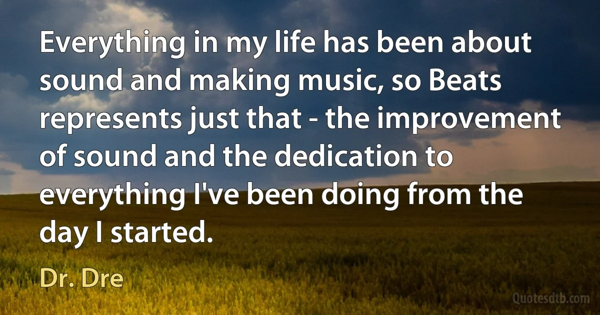 Everything in my life has been about sound and making music, so Beats represents just that - the improvement of sound and the dedication to everything I've been doing from the day I started. (Dr. Dre)