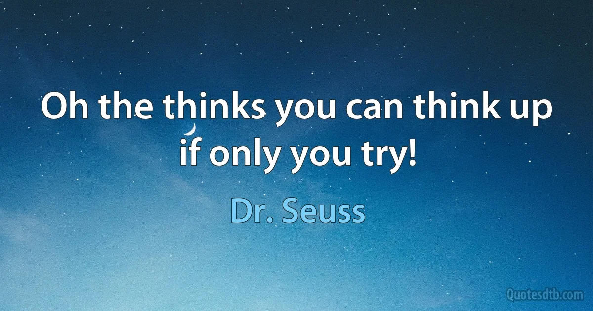 Oh the thinks you can think up if only you try! (Dr. Seuss)