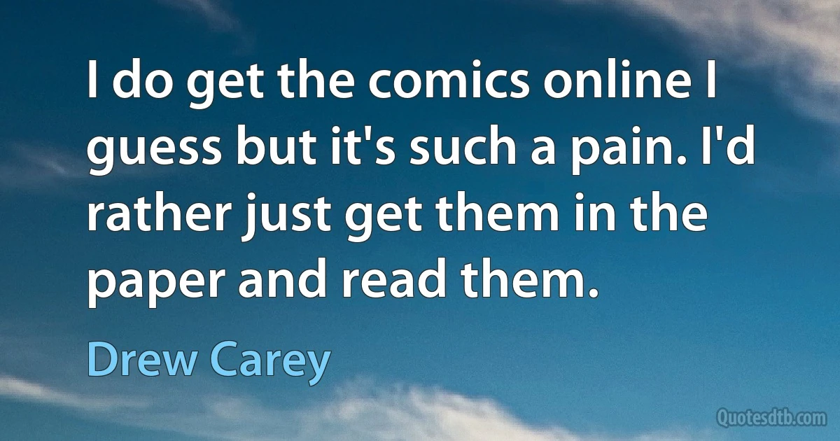 I do get the comics online I guess but it's such a pain. I'd rather just get them in the paper and read them. (Drew Carey)