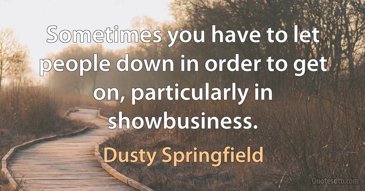 Sometimes you have to let people down in order to get on, particularly in showbusiness. (Dusty Springfield)