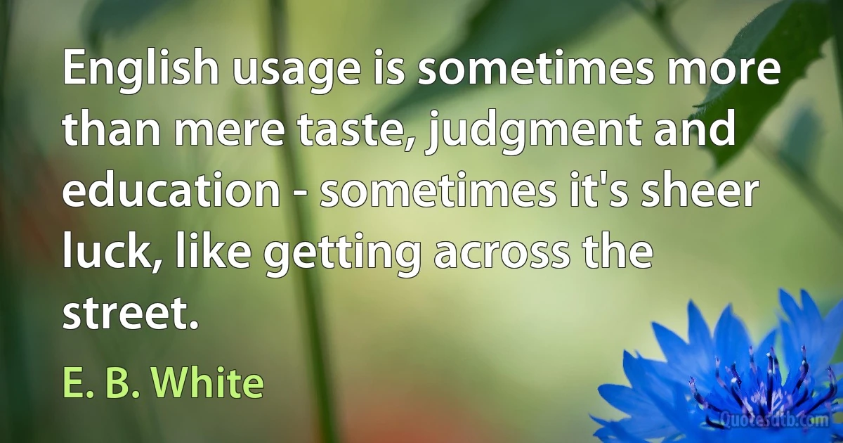 English usage is sometimes more than mere taste, judgment and education - sometimes it's sheer luck, like getting across the street. (E. B. White)