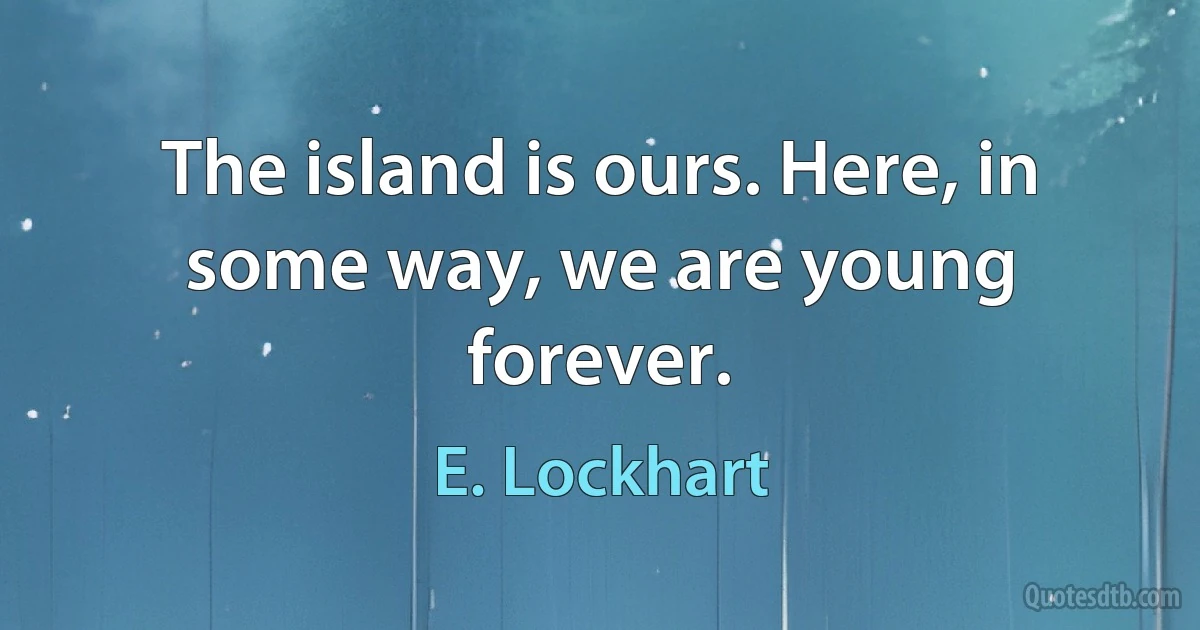 The island is ours. Here, in some way, we are young forever. (E. Lockhart)