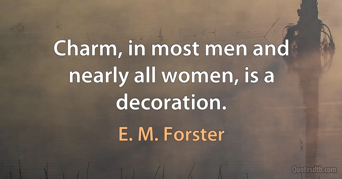 Charm, in most men and nearly all women, is a decoration. (E. M. Forster)