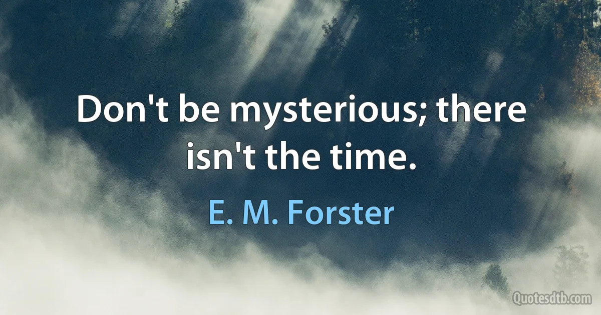 Don't be mysterious; there isn't the time. (E. M. Forster)