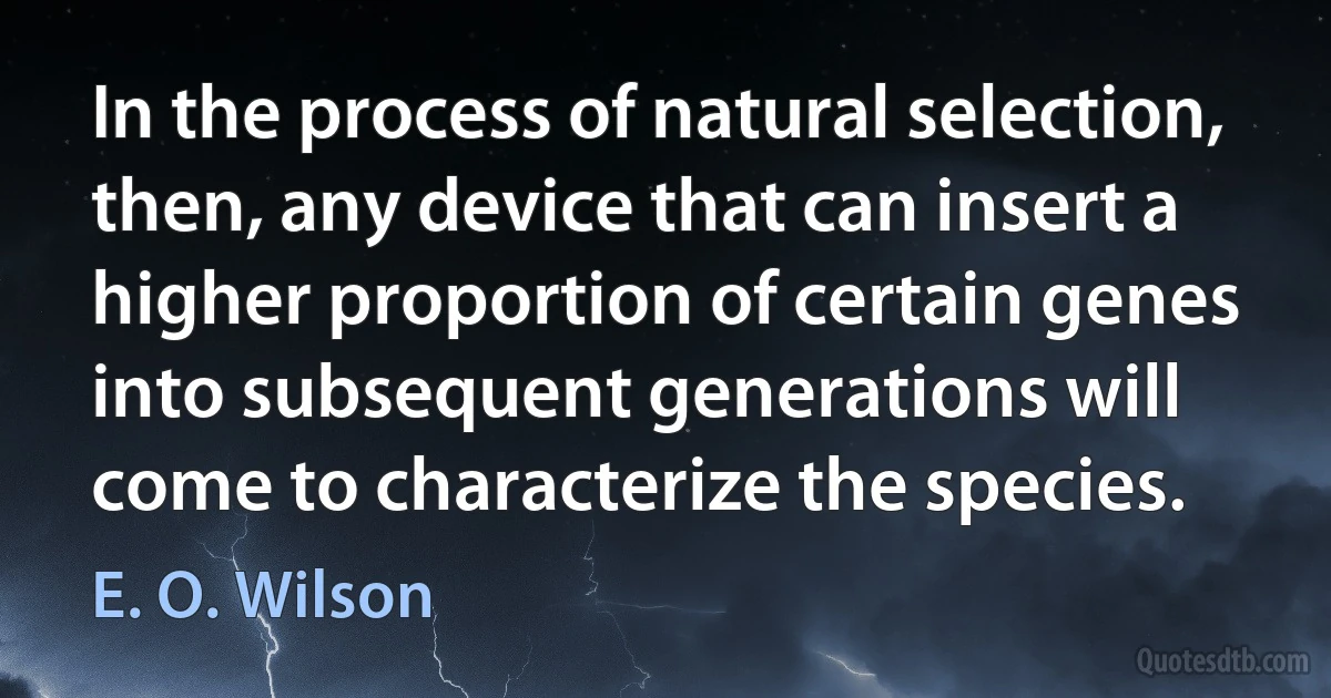 In the process of natural selection, then, any device that can insert a higher proportion of certain genes into subsequent generations will come to characterize the species. (E. O. Wilson)