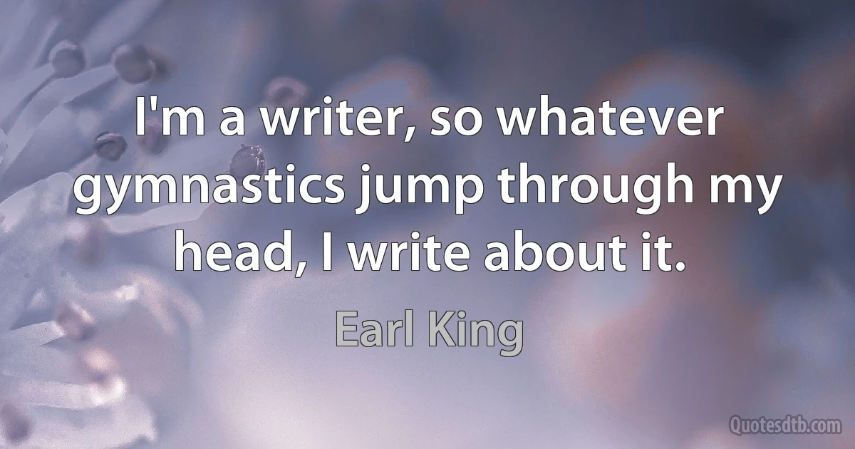 I'm a writer, so whatever gymnastics jump through my head, I write about it. (Earl King)