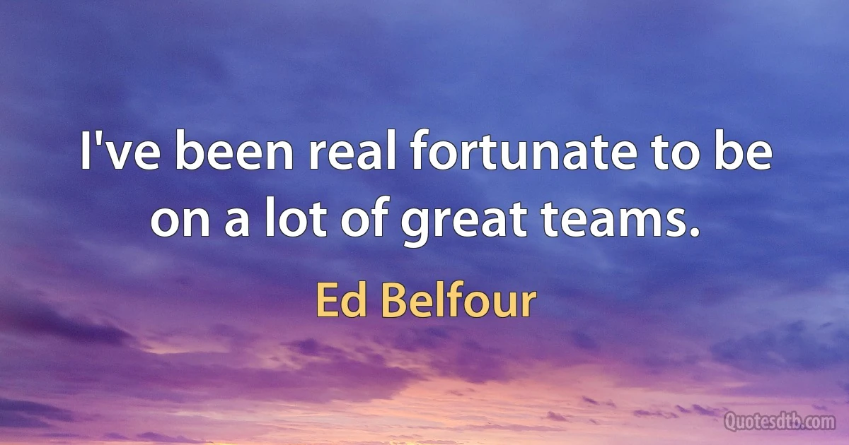 I've been real fortunate to be on a lot of great teams. (Ed Belfour)