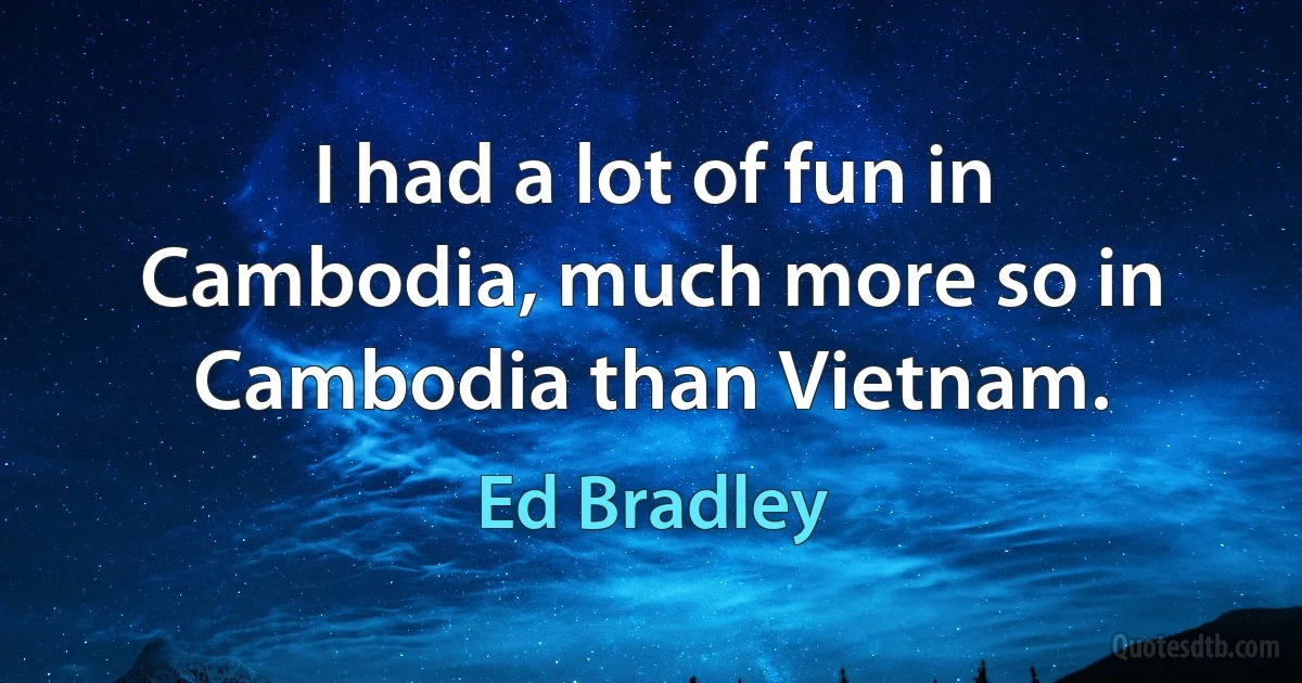 I had a lot of fun in Cambodia, much more so in Cambodia than Vietnam. (Ed Bradley)