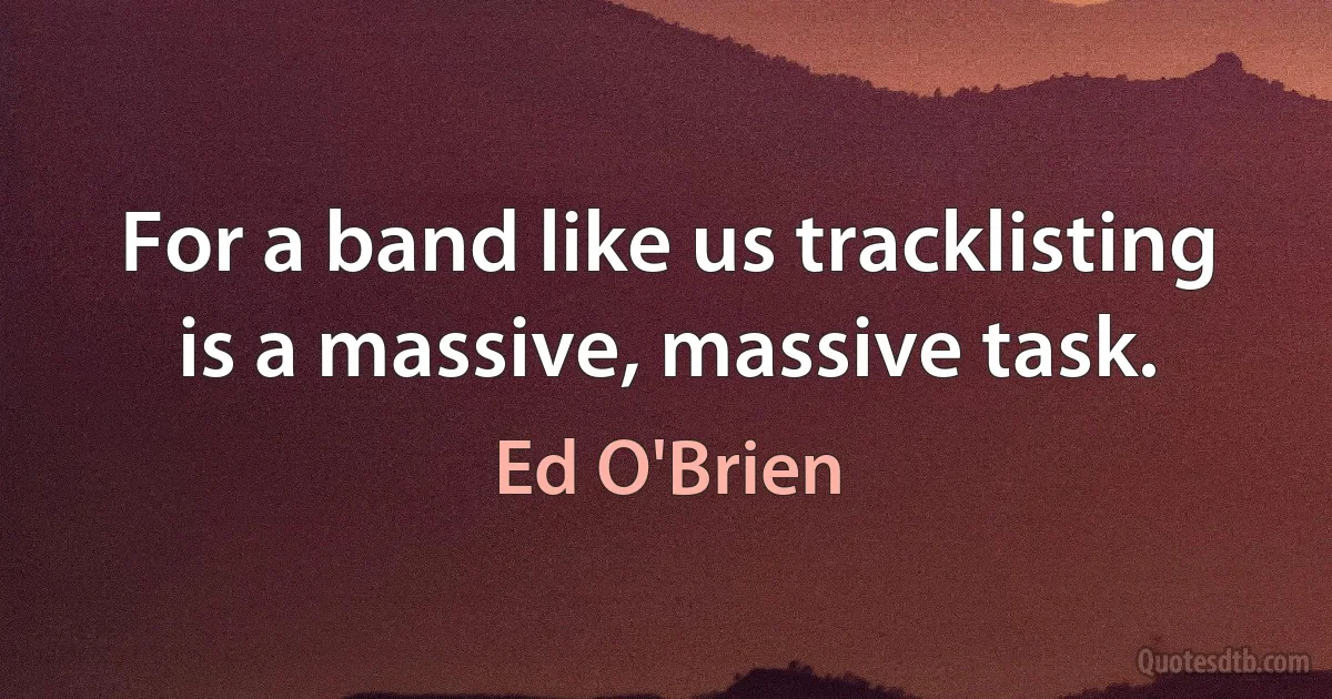 For a band like us tracklisting is a massive, massive task. (Ed O'Brien)