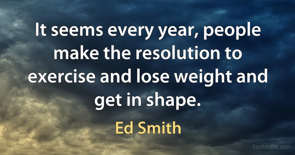 It seems every year, people make the resolution to exercise and lose weight and get in shape. (Ed Smith)