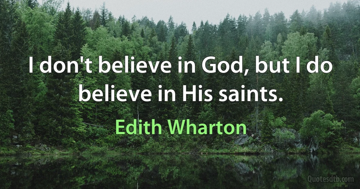 I don't believe in God, but I do believe in His saints. (Edith Wharton)