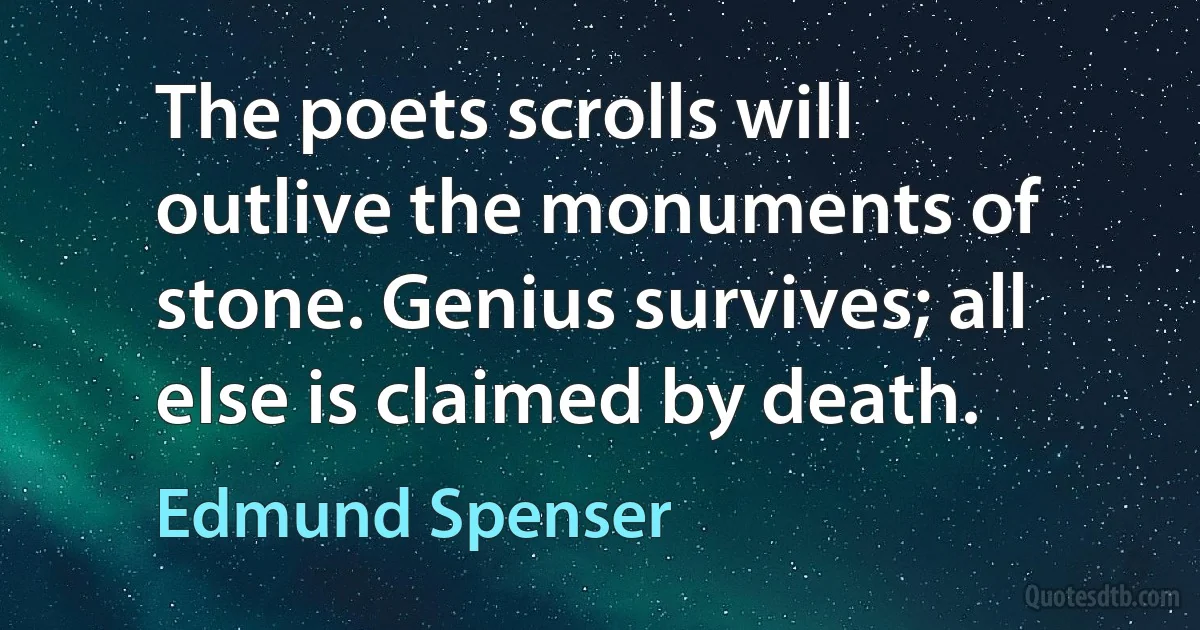 The poets scrolls will outlive the monuments of stone. Genius survives; all else is claimed by death. (Edmund Spenser)