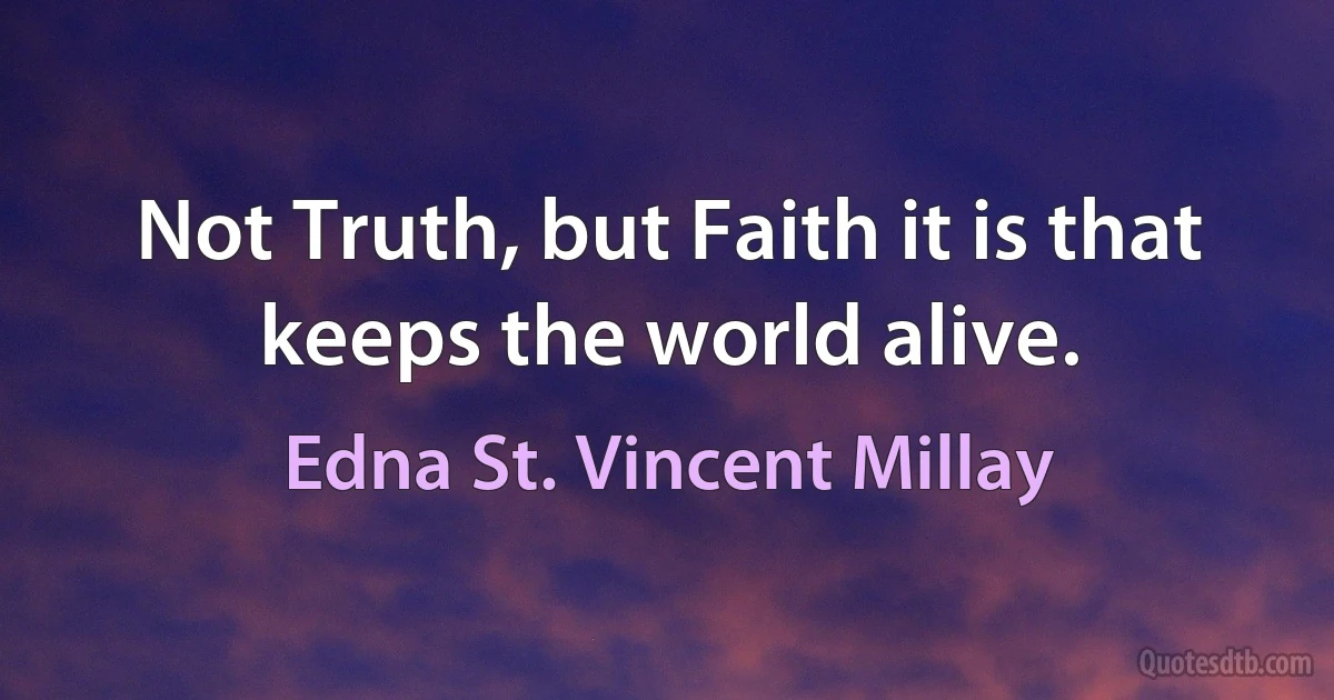 Not Truth, but Faith it is that keeps the world alive. (Edna St. Vincent Millay)