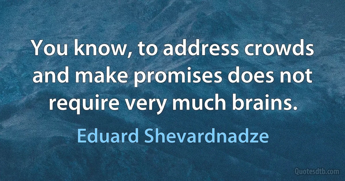 You know, to address crowds and make promises does not require very much brains. (Eduard Shevardnadze)