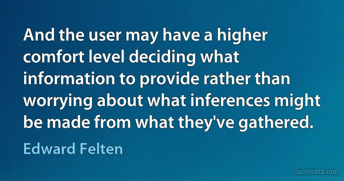 And the user may have a higher comfort level deciding what information to provide rather than worrying about what inferences might be made from what they've gathered. (Edward Felten)