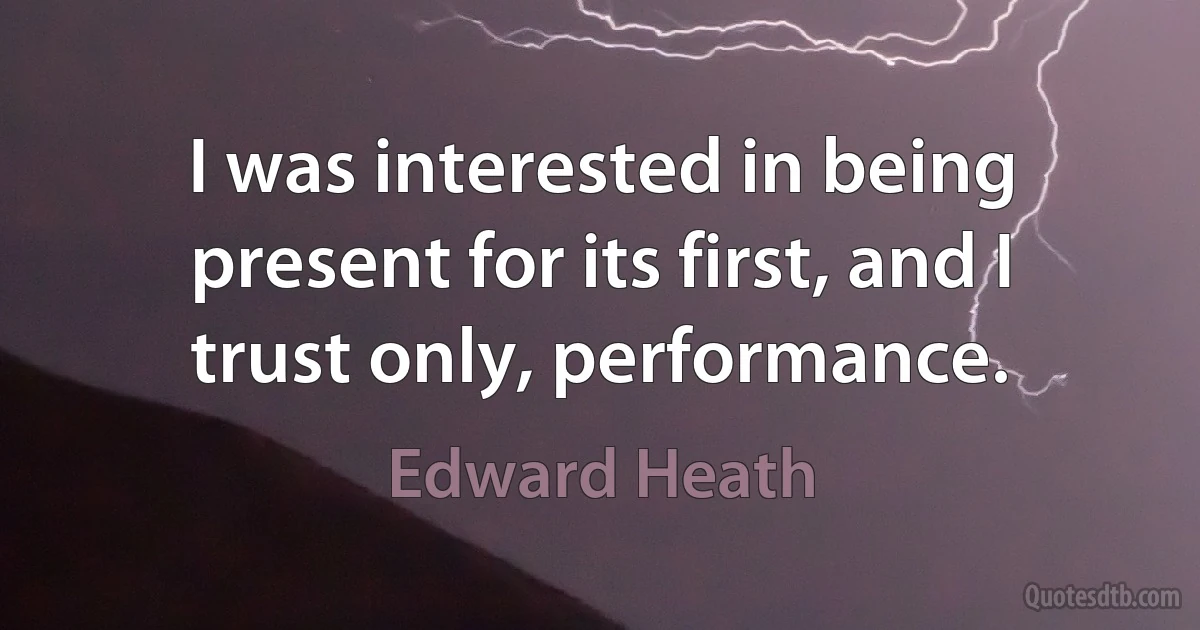 I was interested in being present for its first, and I trust only, performance. (Edward Heath)