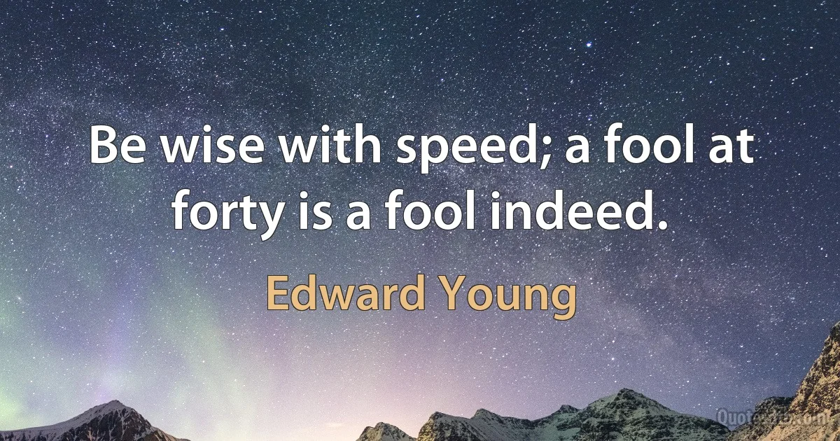 Be wise with speed; a fool at forty is a fool indeed. (Edward Young)