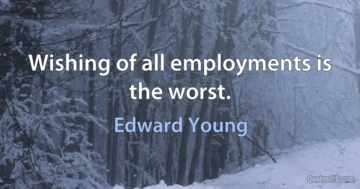 Wishing of all employments is the worst. (Edward Young)