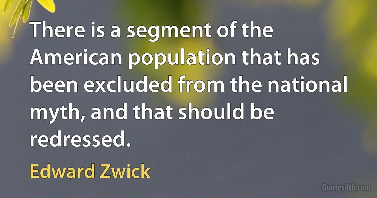 There is a segment of the American population that has been excluded from the national myth, and that should be redressed. (Edward Zwick)