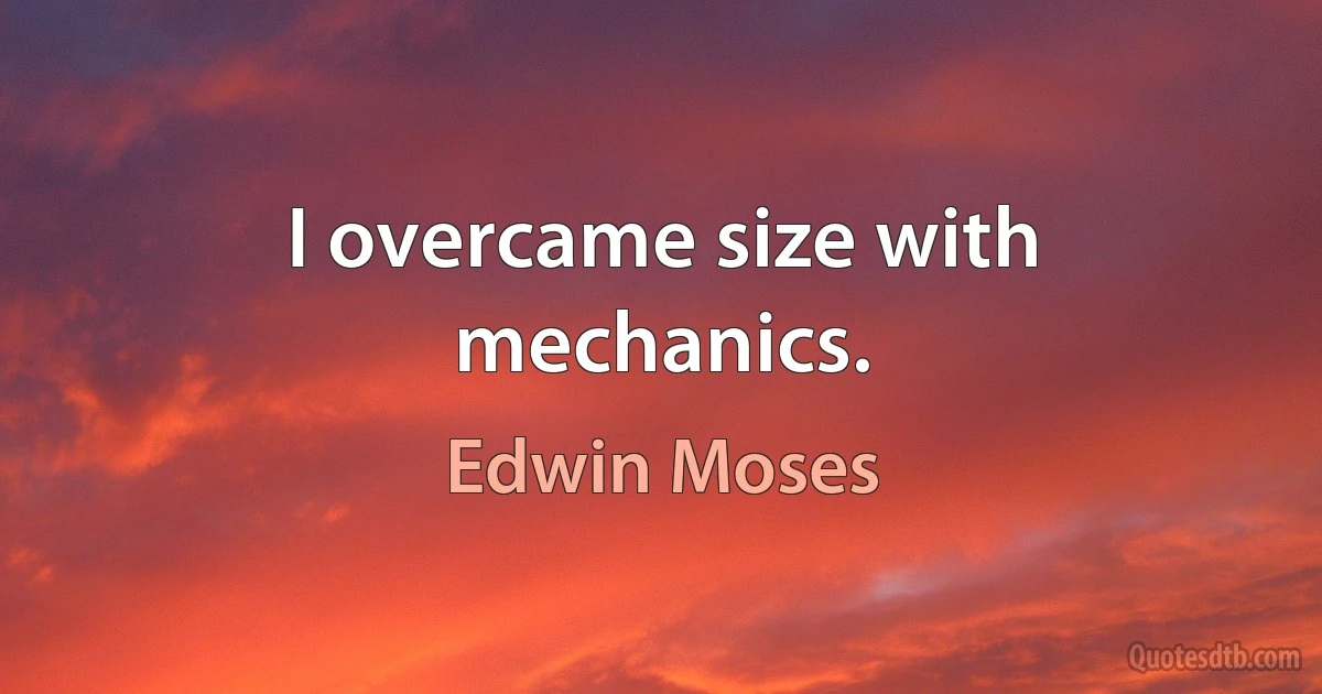 I overcame size with mechanics. (Edwin Moses)