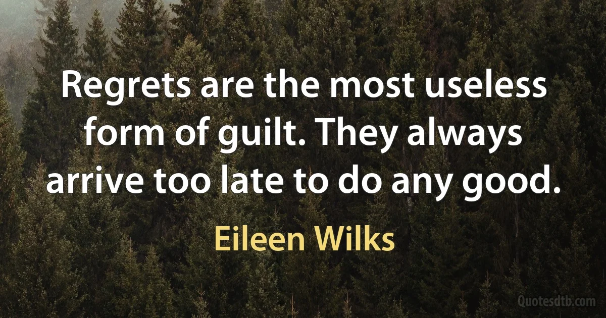 Regrets are the most useless form of guilt. They always arrive too late to do any good. (Eileen Wilks)