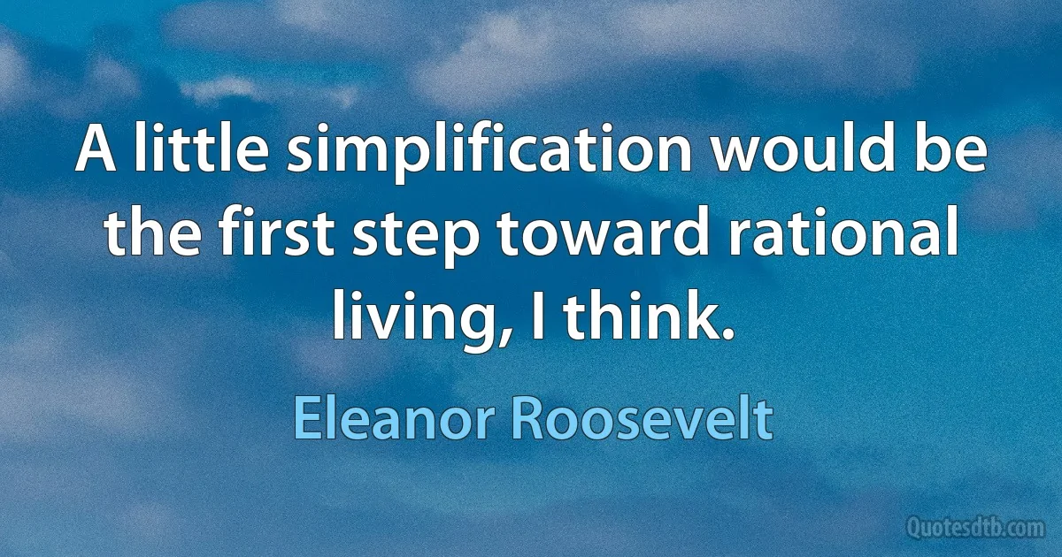 A little simplification would be the first step toward rational living, I think. (Eleanor Roosevelt)