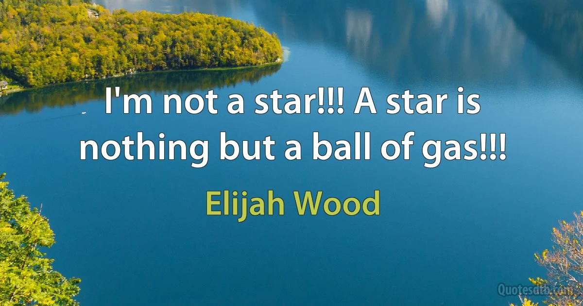 I'm not a star!!! A star is nothing but a ball of gas!!! (Elijah Wood)