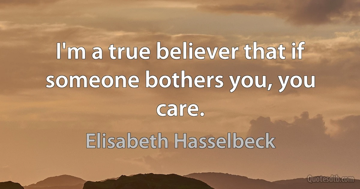 I'm a true believer that if someone bothers you, you care. (Elisabeth Hasselbeck)