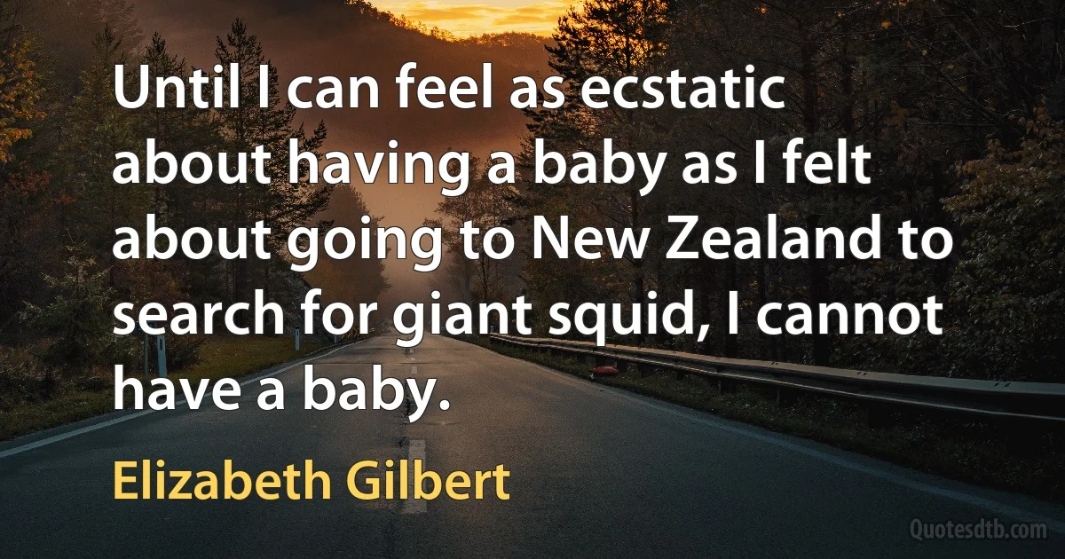 Until I can feel as ecstatic about having a baby as I felt about going to New Zealand to search for giant squid, I cannot have a baby. (Elizabeth Gilbert)