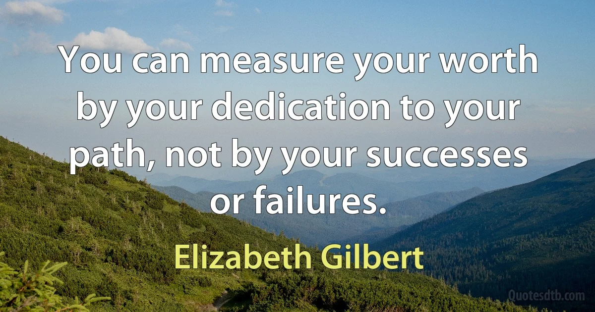 You can measure your worth by your dedication to your path, not by your successes or failures. (Elizabeth Gilbert)