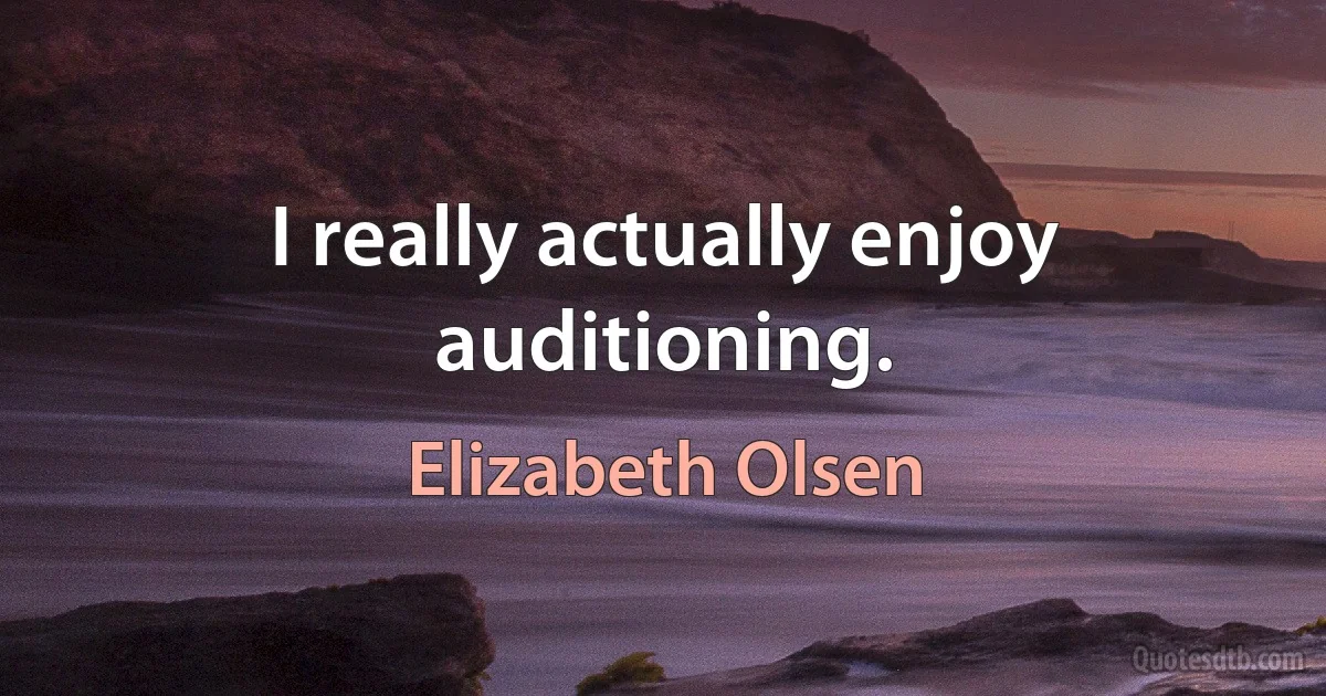 I really actually enjoy auditioning. (Elizabeth Olsen)