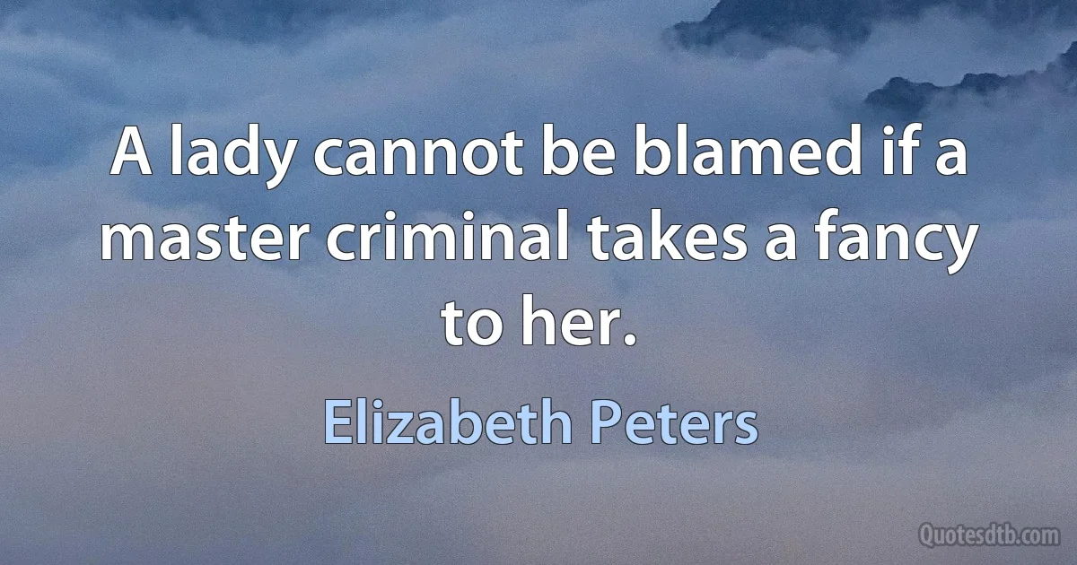 A lady cannot be blamed if a master criminal takes a fancy to her. (Elizabeth Peters)