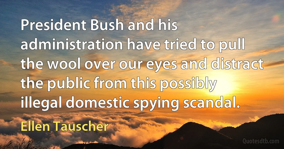 President Bush and his administration have tried to pull the wool over our eyes and distract the public from this possibly illegal domestic spying scandal. (Ellen Tauscher)