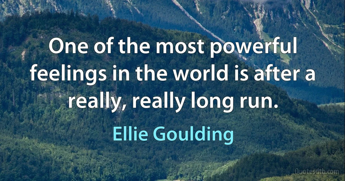 One of the most powerful feelings in the world is after a really, really long run. (Ellie Goulding)