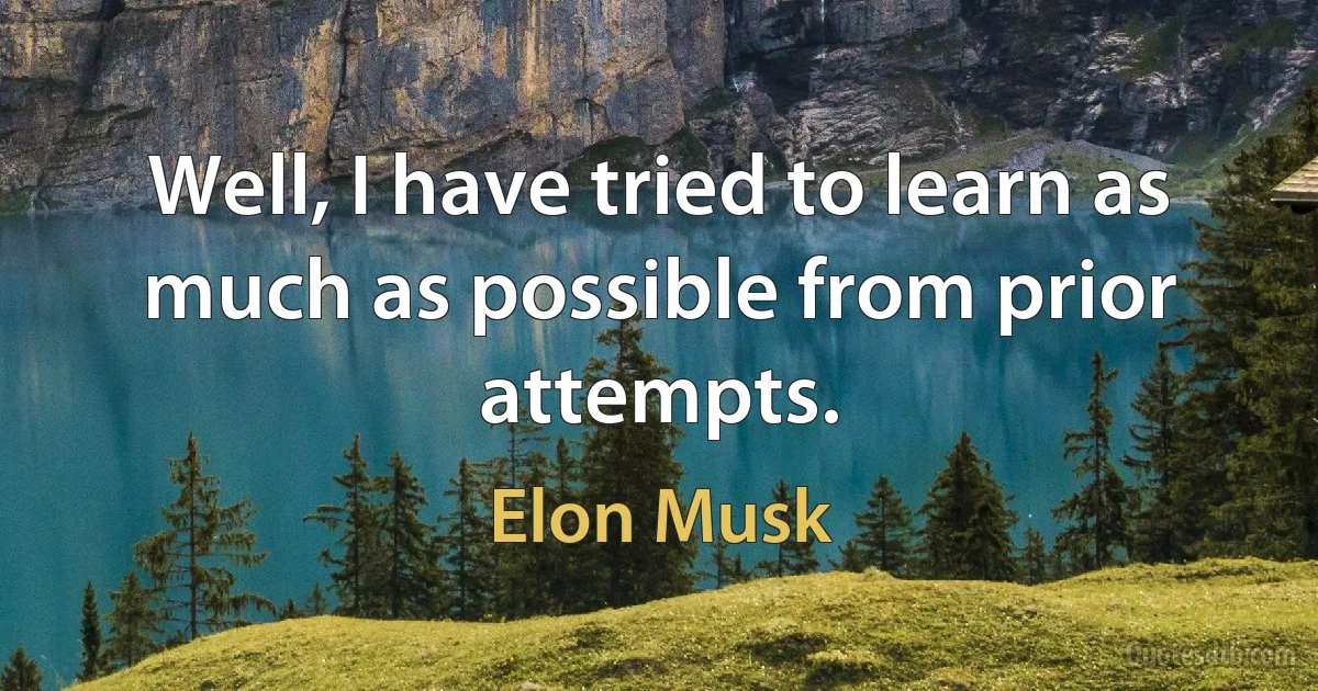 Well, I have tried to learn as much as possible from prior attempts. (Elon Musk)