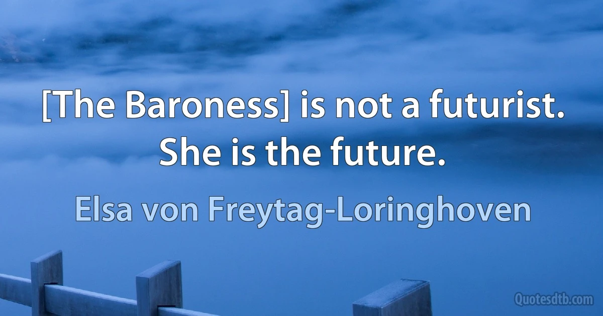 [The Baroness] is not a futurist. She is the future. (Elsa von Freytag-Loringhoven)