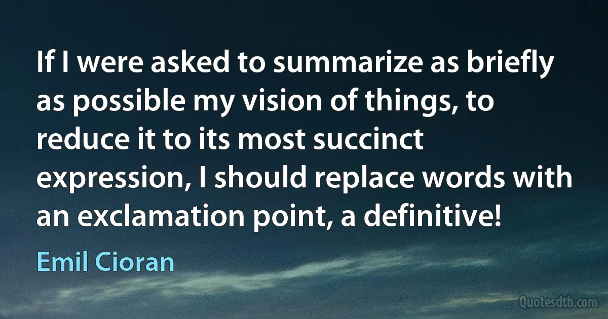 If I were asked to summarize as briefly as possible my vision of things, to reduce it to its most succinct expression, I should replace words with an exclamation point, a definitive! (Emil Cioran)