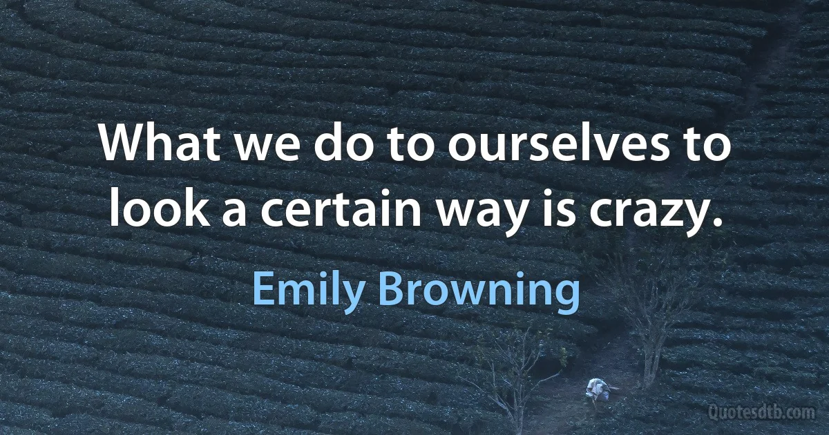 What we do to ourselves to look a certain way is crazy. (Emily Browning)