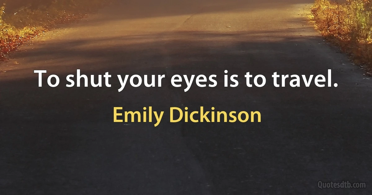 To shut your eyes is to travel. (Emily Dickinson)